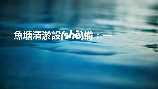 魚塘清淤設(shè)備：一招解決魚兒窘迫，水質(zhì)問題不再煩惱！